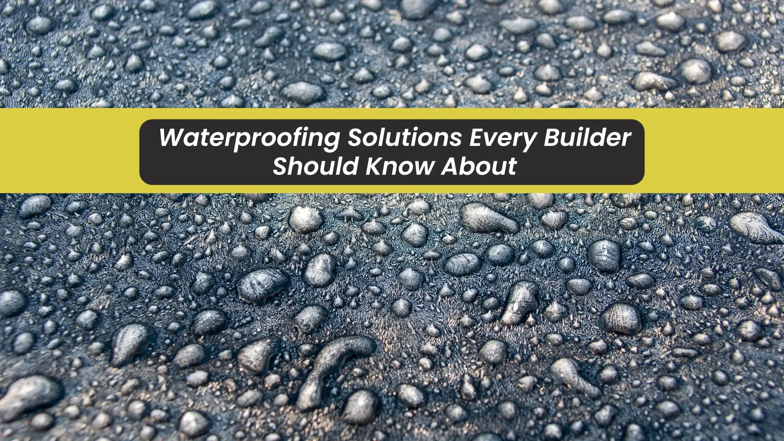 Close-up of water droplets on a waterproof surface with a yellow banner in the center that reads, Waterproofing Solutions Every Builder Should Know About—perfect for builders seeking effective waterproofing solutions.